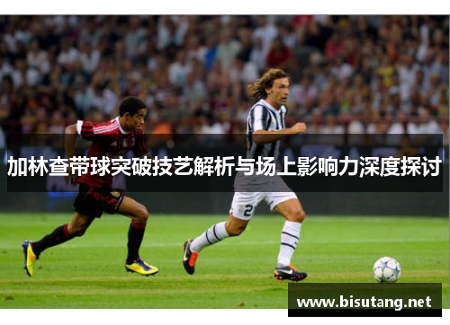 加林查带球突破技艺解析与场上影响力深度探讨