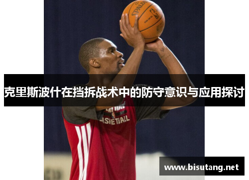 克里斯波什在挡拆战术中的防守意识与应用探讨