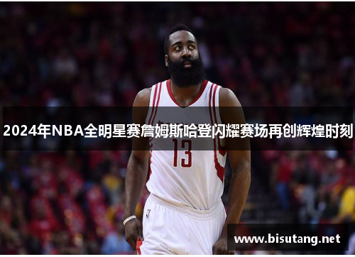 2024年NBA全明星赛詹姆斯哈登闪耀赛场再创辉煌时刻