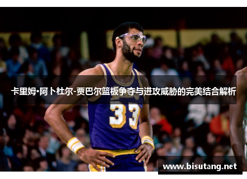 卡里姆·阿卜杜尔-贾巴尔篮板争夺与进攻威胁的完美结合解析