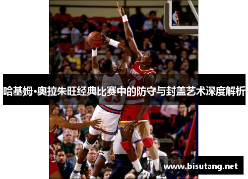 哈基姆·奥拉朱旺经典比赛中的防守与封盖艺术深度解析