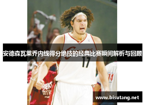 安德森瓦莱乔内线得分绝技的经典比赛瞬间解析与回顾