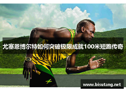 尤塞恩博尔特如何突破极限成就100米短跑传奇
