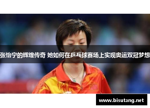 张怡宁的辉煌传奇 她如何在乒乓球赛场上实现奥运双冠梦想