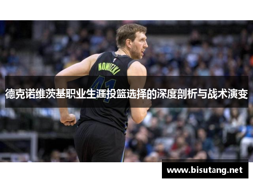 德克诺维茨基职业生涯投篮选择的深度剖析与战术演变