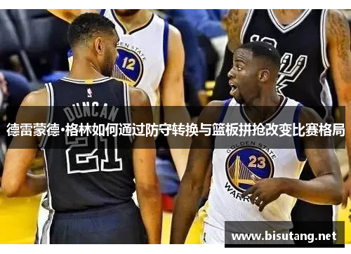 德雷蒙德·格林如何通过防守转换与篮板拼抢改变比赛格局