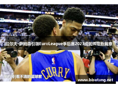 拉尔夫·萨姆森引领EuroLeague季后赛2023成就辉煌新篇章