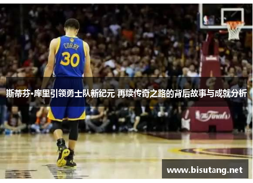 斯蒂芬·库里引领勇士队新纪元 再续传奇之路的背后故事与成就分析