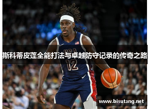 斯科蒂皮蓬全能打法与卓越防守记录的传奇之路