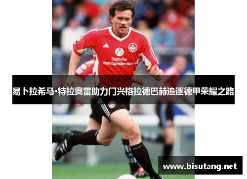 易卜拉希马·特拉奥雷助力门兴格拉德巴赫追逐德甲荣耀之路