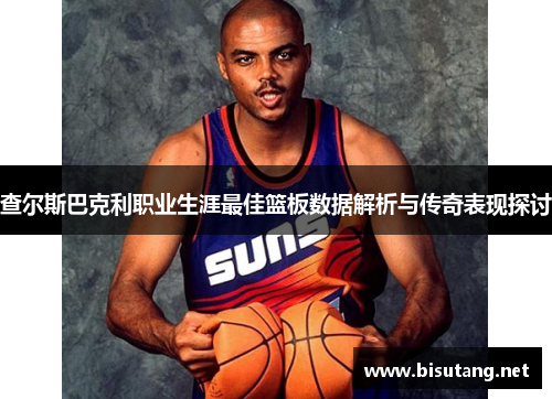 查尔斯巴克利职业生涯最佳篮板数据解析与传奇表现探讨