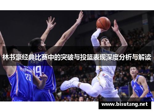 林书豪经典比赛中的突破与投篮表现深度分析与解读