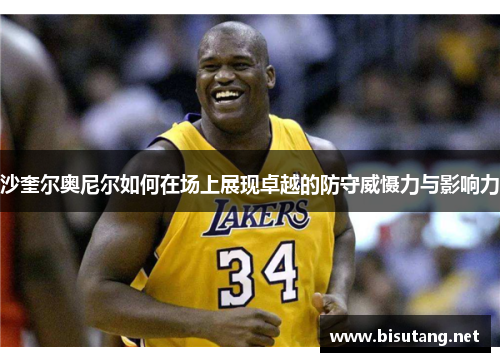 沙奎尔奥尼尔如何在场上展现卓越的防守威慑力与影响力