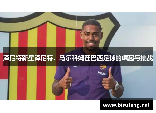 泽尼特新星泽尼特：马尔科姆在巴西足球的崛起与挑战