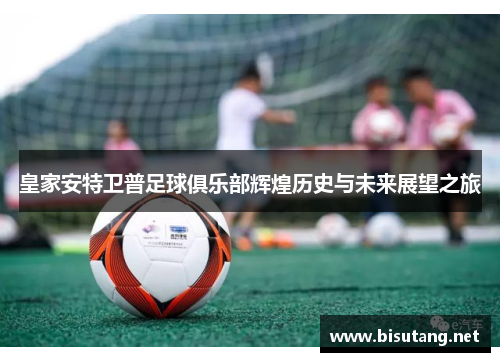 皇家安特卫普足球俱乐部辉煌历史与未来展望之旅