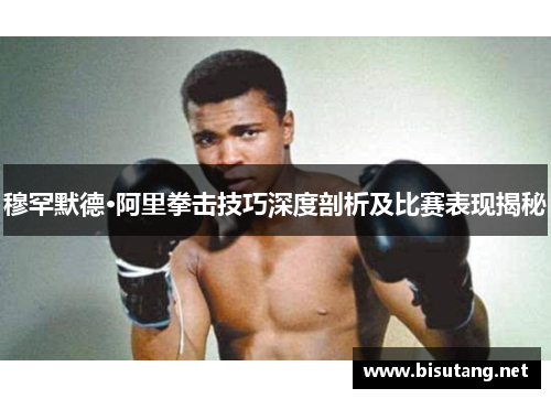 穆罕默德·阿里拳击技巧深度剖析及比赛表现揭秘