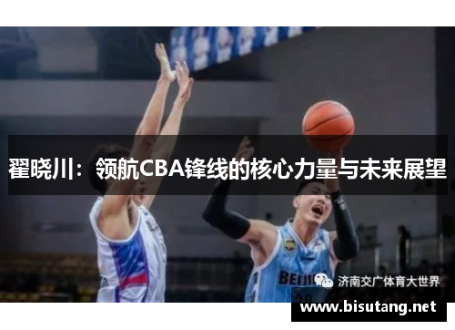 翟晓川：领航CBA锋线的核心力量与未来展望