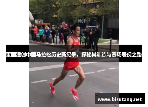 董国建创中国马拉松历史新纪录，探秘其训练与赛场表现之路