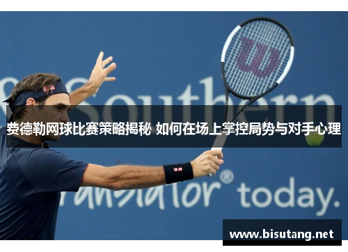 费德勒网球比赛策略揭秘 如何在场上掌控局势与对手心理