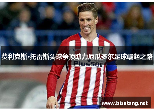 费利克斯·托雷斯头球争顶助力厄瓜多尔足球崛起之路