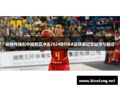 赵继伟领衔中国男篮冲击2024年FIBA亚锦赛冠军展望与期待