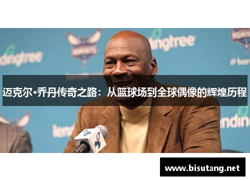 迈克尔·乔丹传奇之路：从篮球场到全球偶像的辉煌历程