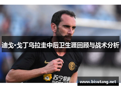 迪戈·戈丁乌拉圭中后卫生涯回顾与战术分析