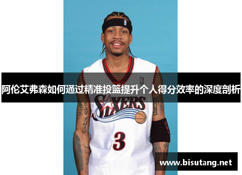 阿伦艾弗森如何通过精准投篮提升个人得分效率的深度剖析