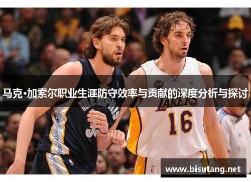 马克·加索尔职业生涯防守效率与贡献的深度分析与探讨
