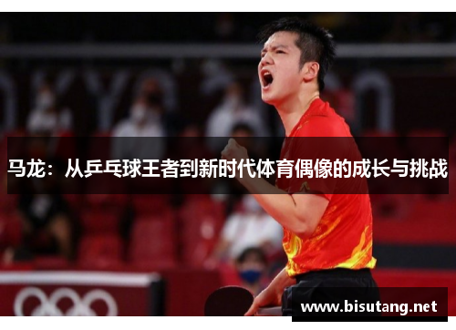 马龙：从乒乓球王者到新时代体育偶像的成长与挑战