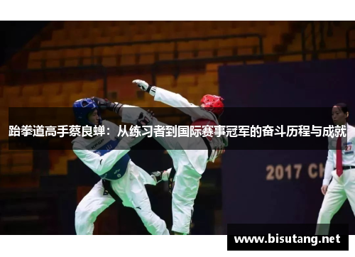 跆拳道高手蔡良蝉：从练习者到国际赛事冠军的奋斗历程与成就