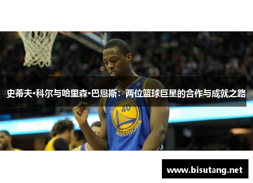 史蒂夫·科尔与哈里森·巴恩斯：两位篮球巨星的合作与成就之路