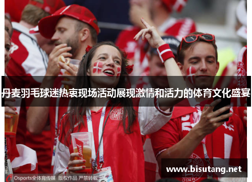 丹麦羽毛球迷热衷现场活动展现激情和活力的体育文化盛宴
