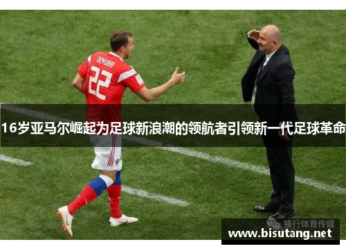16岁亚马尔崛起为足球新浪潮的领航者引领新一代足球革命