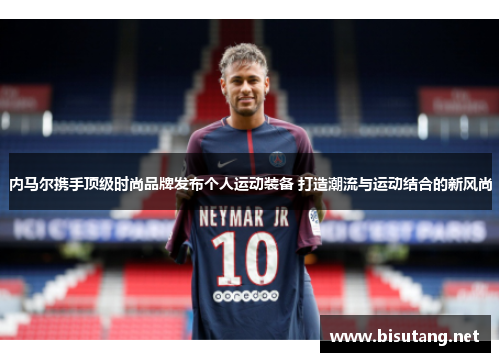 内马尔携手顶级时尚品牌发布个人运动装备 打造潮流与运动结合的新风尚