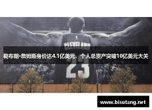 勒布朗·詹姆斯身价达4.1亿美元，个人总资产突破10亿美元大关