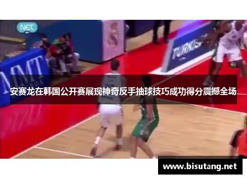 安赛龙在韩国公开赛展现神奇反手抽球技巧成功得分震撼全场