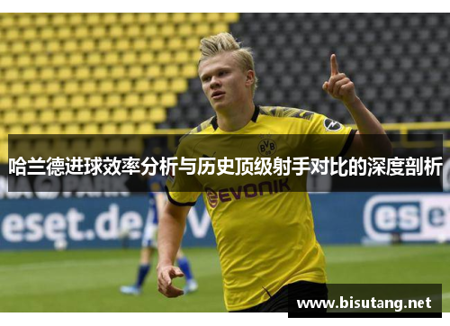哈兰德进球效率分析与历史顶级射手对比的深度剖析
