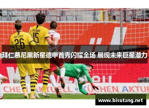 拜仁慕尼黑新星德甲首秀闪耀全场 展现未来巨星潜力