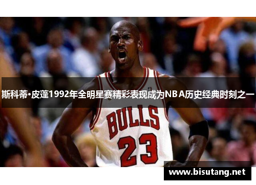 斯科蒂·皮蓬1992年全明星赛精彩表现成为NBA历史经典时刻之一