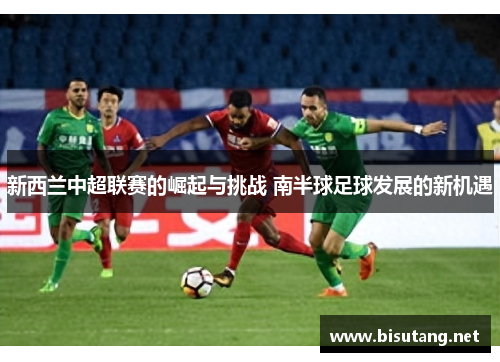 新西兰中超联赛的崛起与挑战 南半球足球发展的新机遇