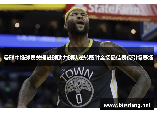 曼联中场球员关键进球助力球队逆转取胜全场最佳表现引爆赛场