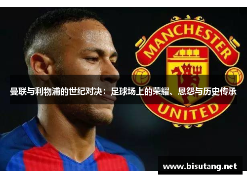 曼联与利物浦的世纪对决：足球场上的荣耀、恩怨与历史传承