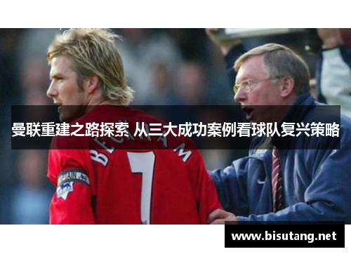曼联重建之路探索 从三大成功案例看球队复兴策略