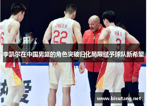 李凯尔在中国男篮的角色突破归化局限赋予球队新希望