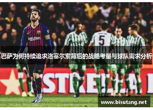巴萨为何持续追求洛塞尔索背后的战略考量与球队需求分析