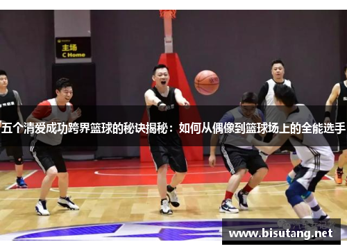 五个清爱成功跨界篮球的秘诀揭秘：如何从偶像到篮球场上的全能选手