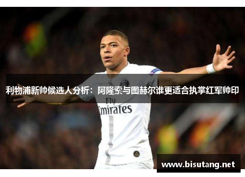 利物浦新帅候选人分析：阿隆索与图赫尔谁更适合执掌红军帅印