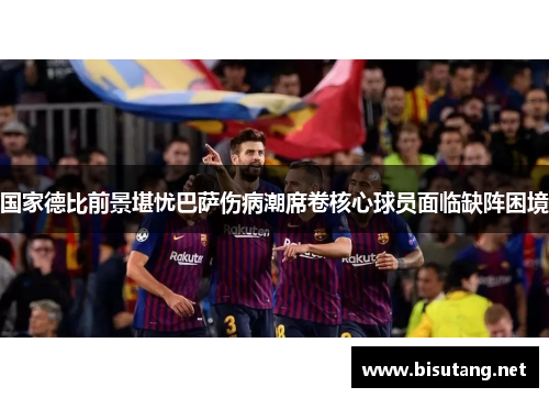 国家德比前景堪忧巴萨伤病潮席卷核心球员面临缺阵困境