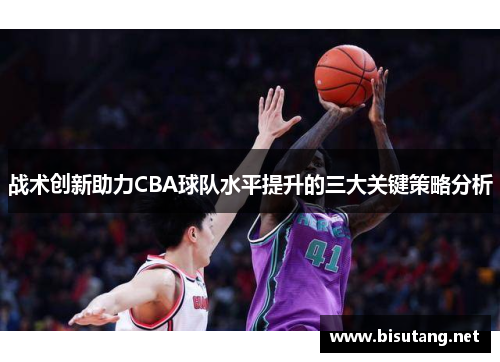 战术创新助力CBA球队水平提升的三大关键策略分析